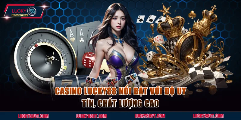 Casino Lucky88 nổi bật với độ uy tín, chất lượng cao